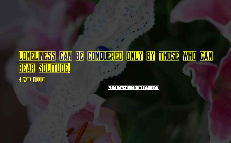 Paul Tillich Quotes: Loneliness can be conquered only by those who can bear solitude.