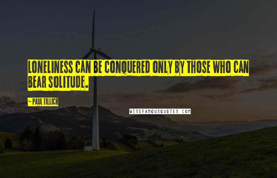 Paul Tillich Quotes: Loneliness can be conquered only by those who can bear solitude.