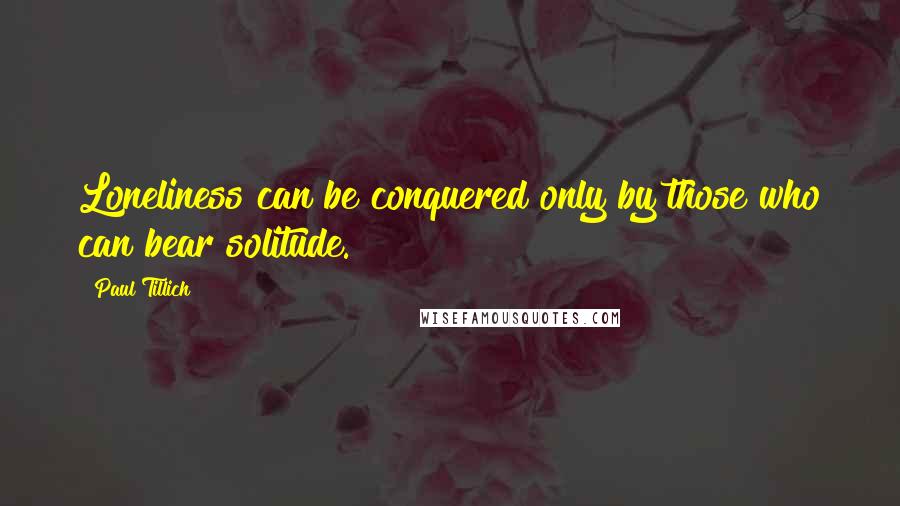 Paul Tillich Quotes: Loneliness can be conquered only by those who can bear solitude.