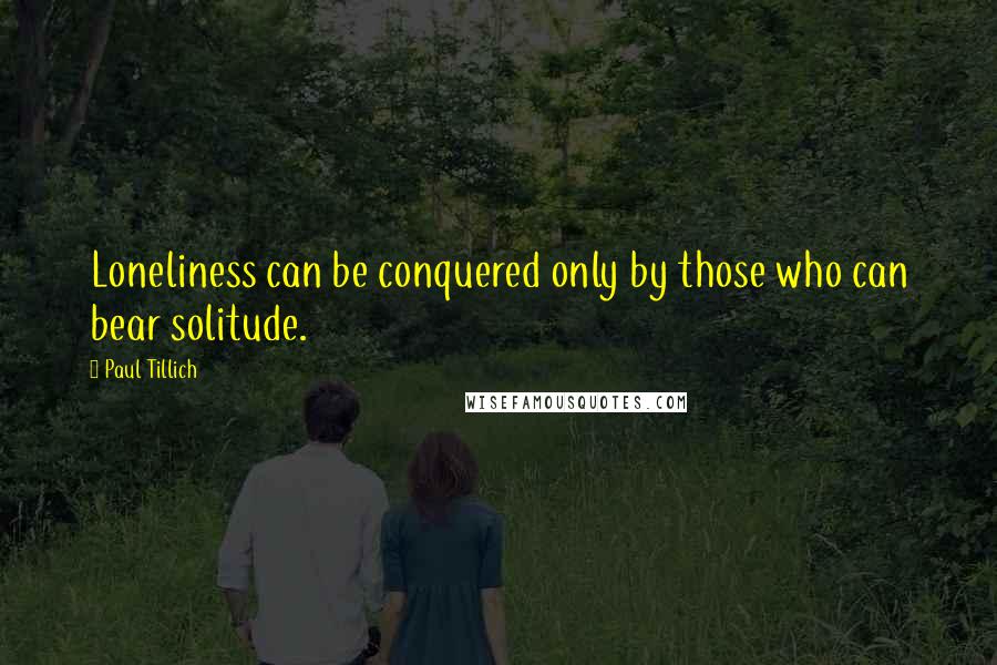 Paul Tillich Quotes: Loneliness can be conquered only by those who can bear solitude.