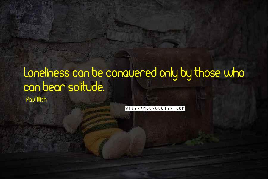 Paul Tillich Quotes: Loneliness can be conquered only by those who can bear solitude.