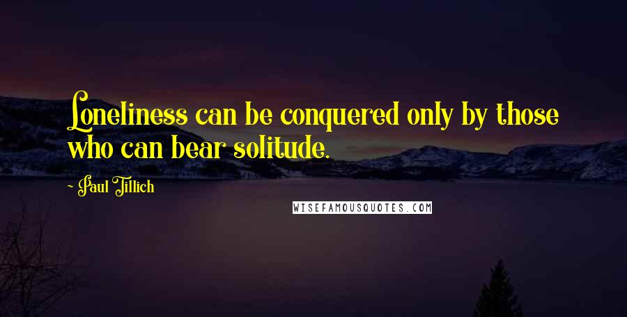 Paul Tillich Quotes: Loneliness can be conquered only by those who can bear solitude.