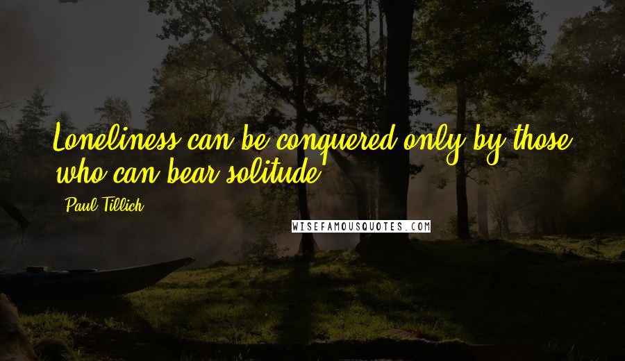 Paul Tillich Quotes: Loneliness can be conquered only by those who can bear solitude.