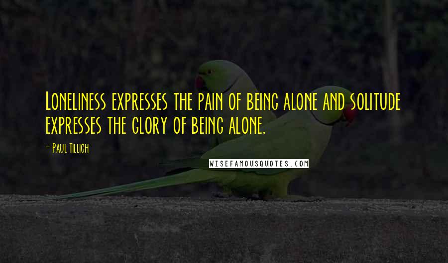 Paul Tillich Quotes: Loneliness expresses the pain of being alone and solitude expresses the glory of being alone.