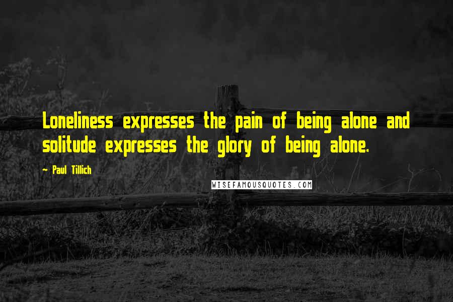 Paul Tillich Quotes: Loneliness expresses the pain of being alone and solitude expresses the glory of being alone.