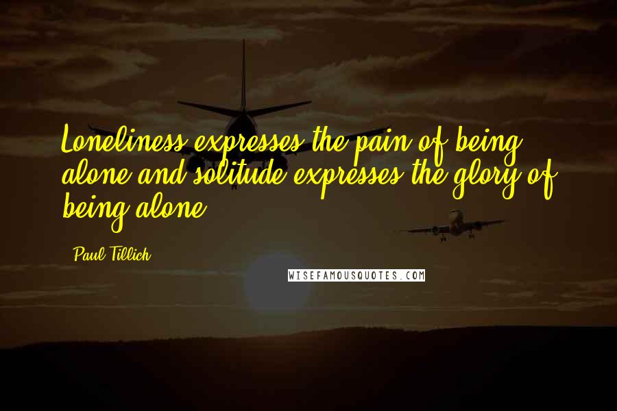 Paul Tillich Quotes: Loneliness expresses the pain of being alone and solitude expresses the glory of being alone.