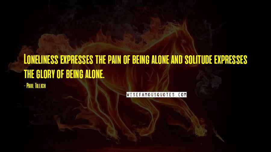 Paul Tillich Quotes: Loneliness expresses the pain of being alone and solitude expresses the glory of being alone.