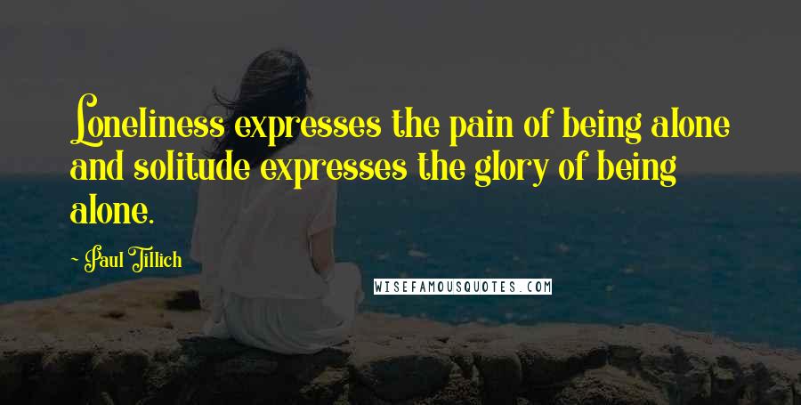 Paul Tillich Quotes: Loneliness expresses the pain of being alone and solitude expresses the glory of being alone.