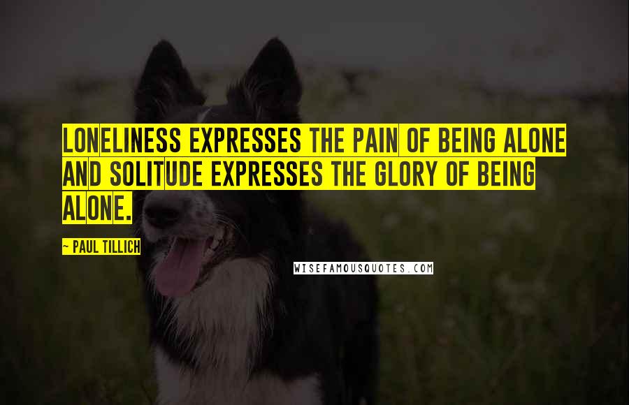 Paul Tillich Quotes: Loneliness expresses the pain of being alone and solitude expresses the glory of being alone.