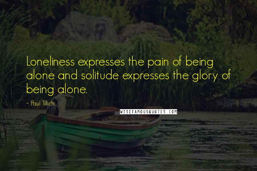 Paul Tillich Quotes: Loneliness expresses the pain of being alone and solitude expresses the glory of being alone.