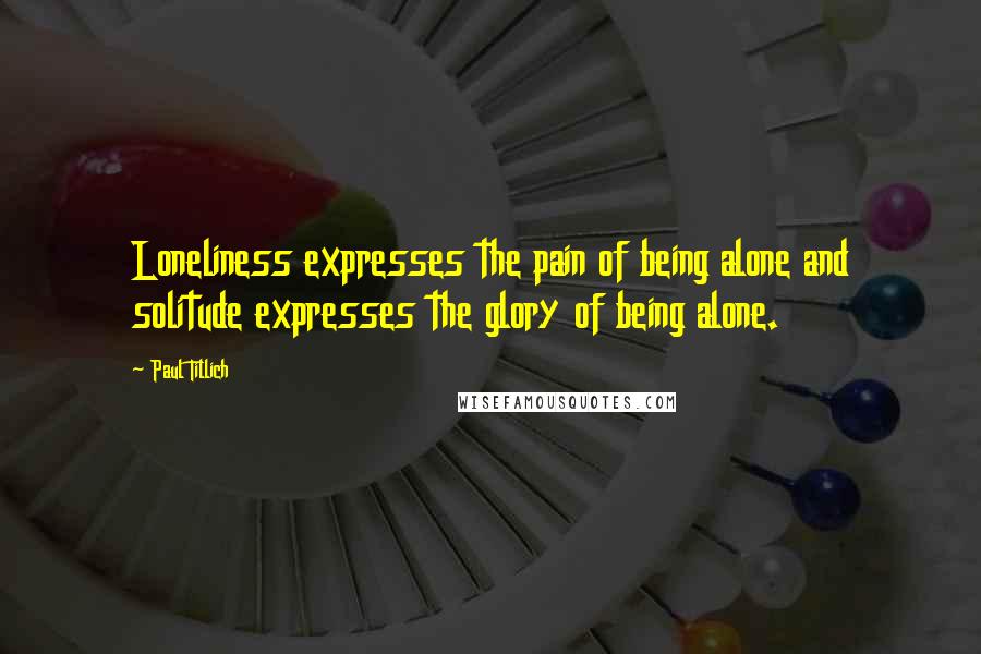 Paul Tillich Quotes: Loneliness expresses the pain of being alone and solitude expresses the glory of being alone.