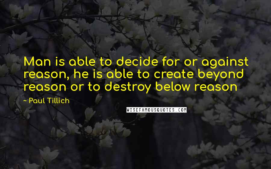 Paul Tillich Quotes: Man is able to decide for or against reason, he is able to create beyond reason or to destroy below reason