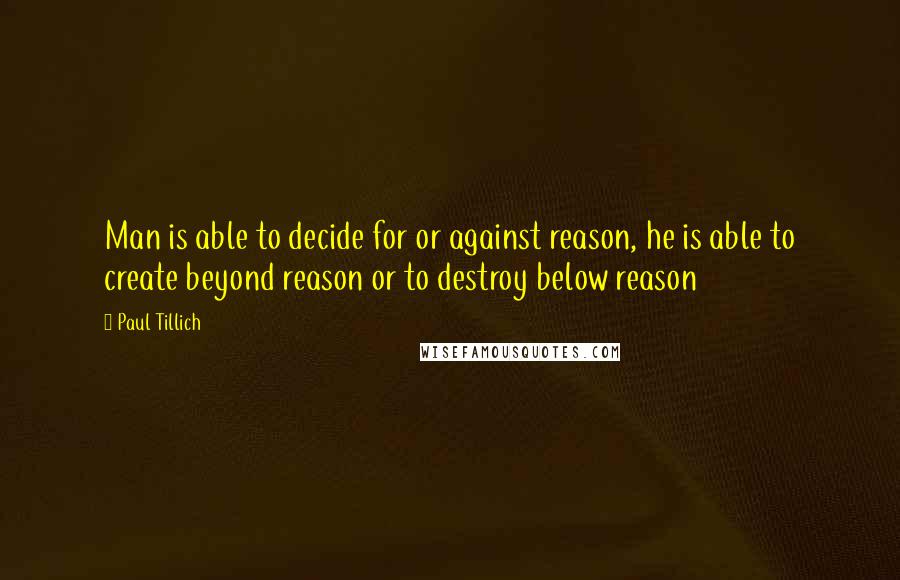 Paul Tillich Quotes: Man is able to decide for or against reason, he is able to create beyond reason or to destroy below reason