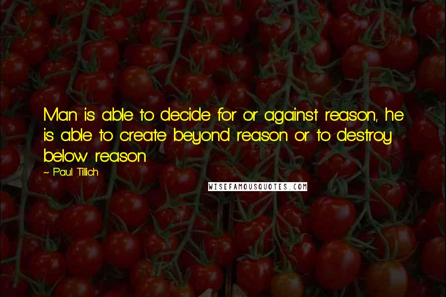 Paul Tillich Quotes: Man is able to decide for or against reason, he is able to create beyond reason or to destroy below reason