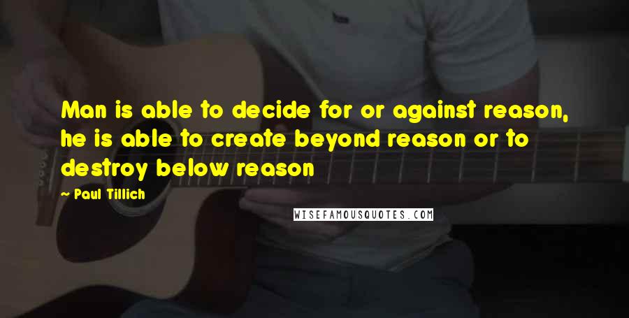 Paul Tillich Quotes: Man is able to decide for or against reason, he is able to create beyond reason or to destroy below reason