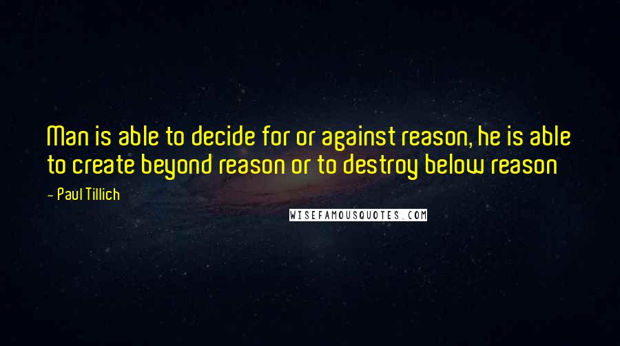 Paul Tillich Quotes: Man is able to decide for or against reason, he is able to create beyond reason or to destroy below reason