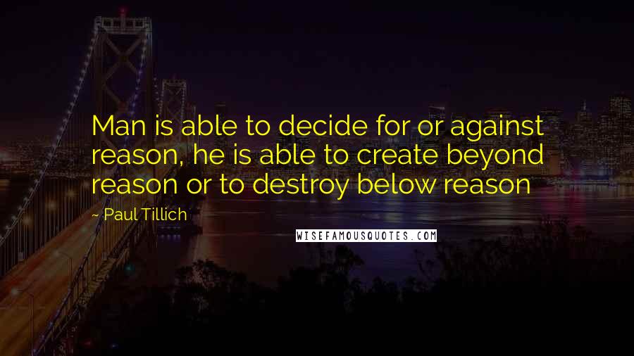 Paul Tillich Quotes: Man is able to decide for or against reason, he is able to create beyond reason or to destroy below reason