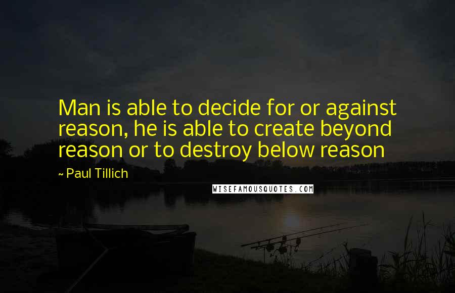 Paul Tillich Quotes: Man is able to decide for or against reason, he is able to create beyond reason or to destroy below reason