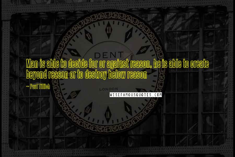 Paul Tillich Quotes: Man is able to decide for or against reason, he is able to create beyond reason or to destroy below reason