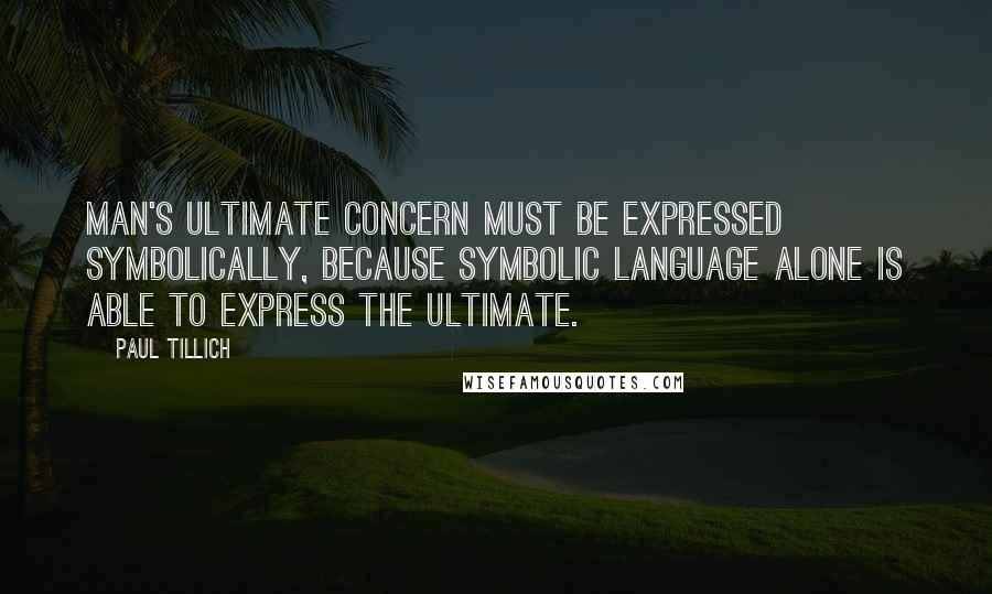 Paul Tillich Quotes: Man's ultimate concern must be expressed symbolically, because symbolic language alone is able to express the ultimate.