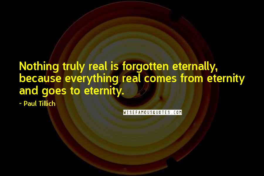 Paul Tillich Quotes: Nothing truly real is forgotten eternally, because everything real comes from eternity and goes to eternity.