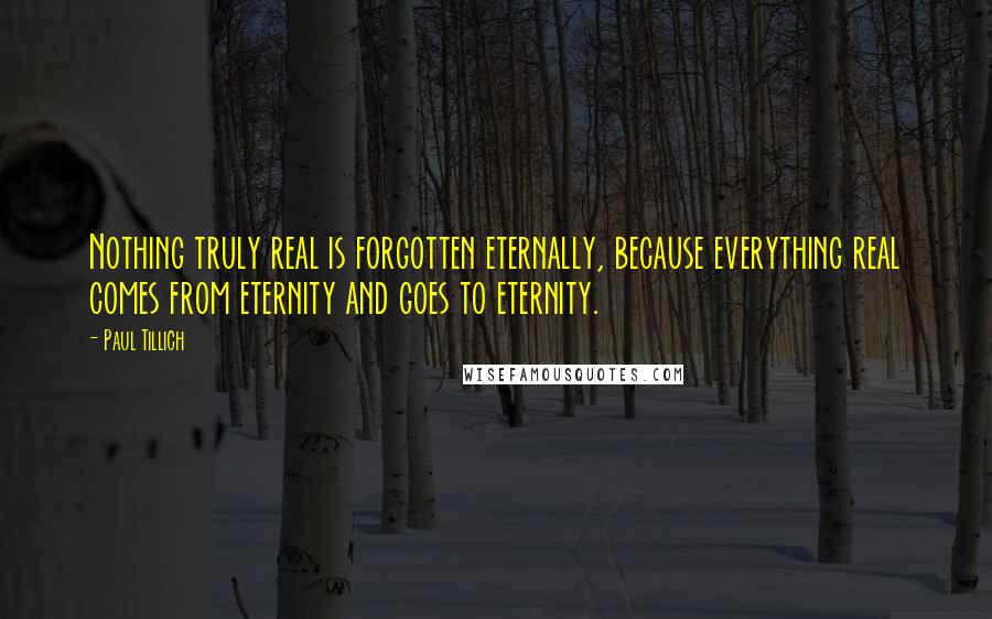 Paul Tillich Quotes: Nothing truly real is forgotten eternally, because everything real comes from eternity and goes to eternity.