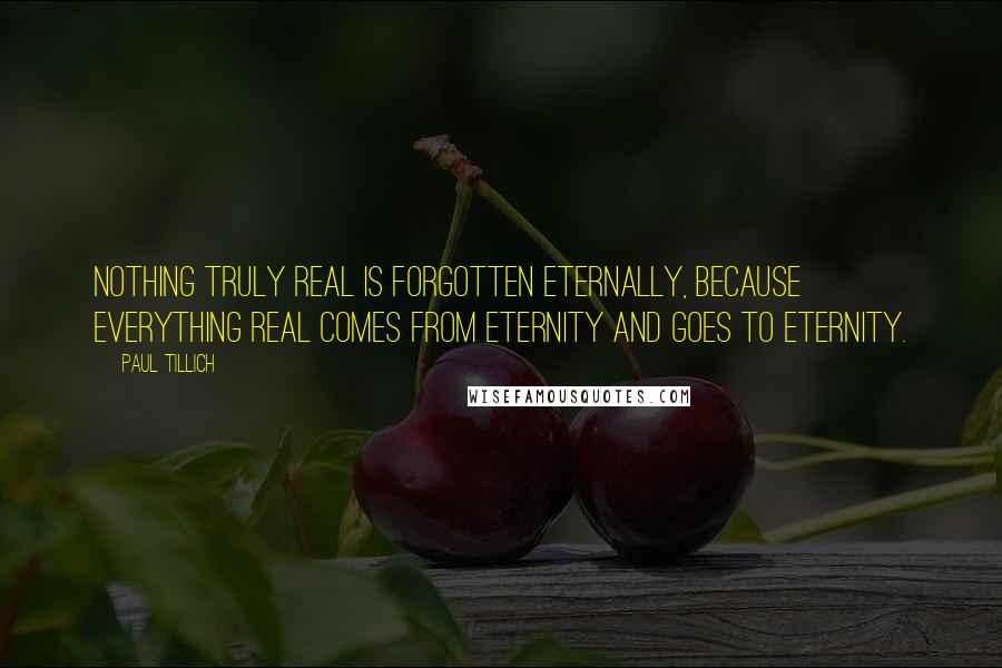 Paul Tillich Quotes: Nothing truly real is forgotten eternally, because everything real comes from eternity and goes to eternity.