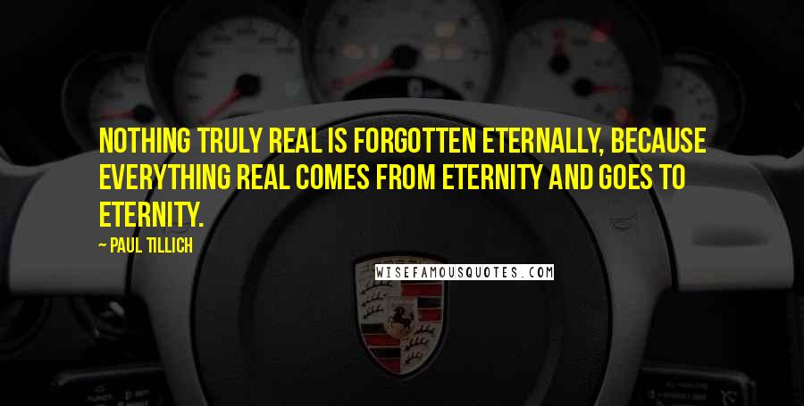 Paul Tillich Quotes: Nothing truly real is forgotten eternally, because everything real comes from eternity and goes to eternity.