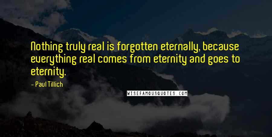 Paul Tillich Quotes: Nothing truly real is forgotten eternally, because everything real comes from eternity and goes to eternity.