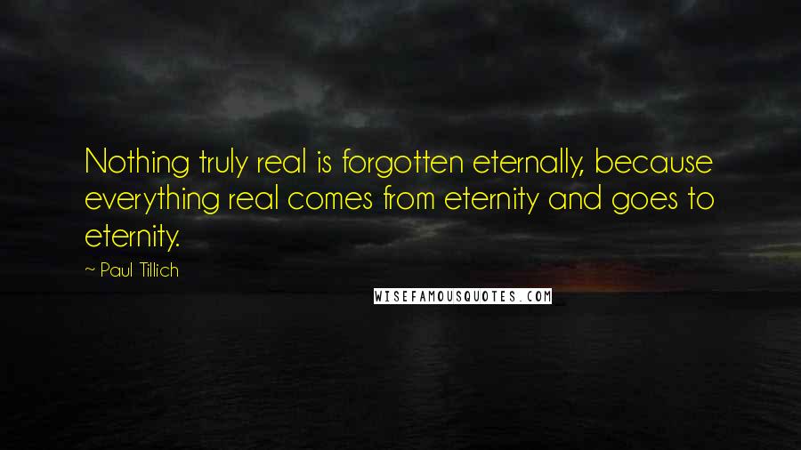 Paul Tillich Quotes: Nothing truly real is forgotten eternally, because everything real comes from eternity and goes to eternity.