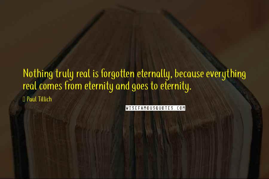 Paul Tillich Quotes: Nothing truly real is forgotten eternally, because everything real comes from eternity and goes to eternity.
