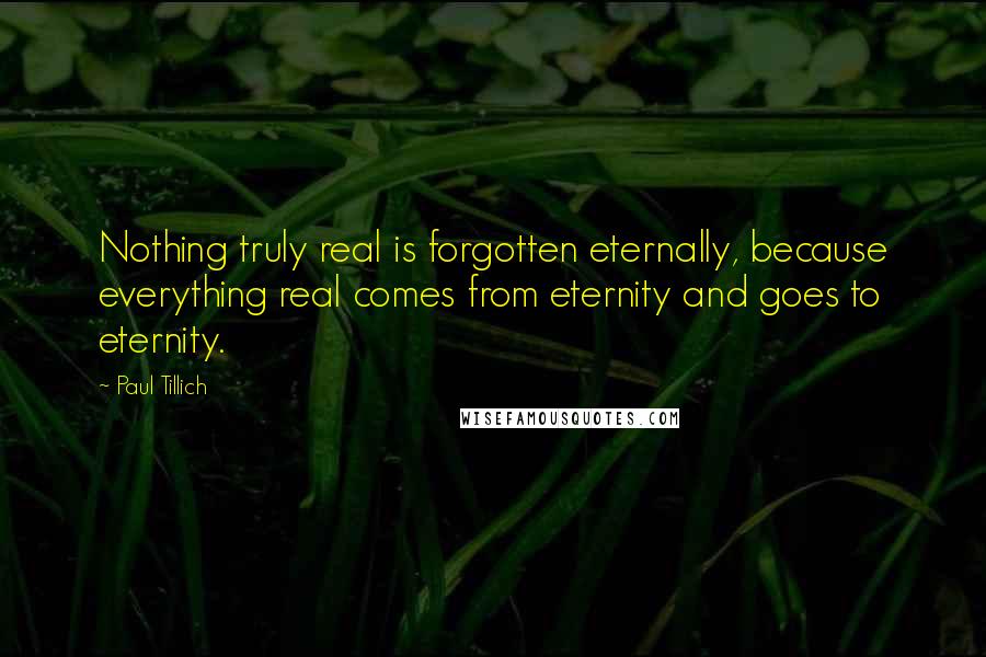 Paul Tillich Quotes: Nothing truly real is forgotten eternally, because everything real comes from eternity and goes to eternity.