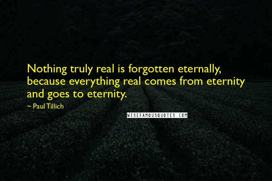 Paul Tillich Quotes: Nothing truly real is forgotten eternally, because everything real comes from eternity and goes to eternity.