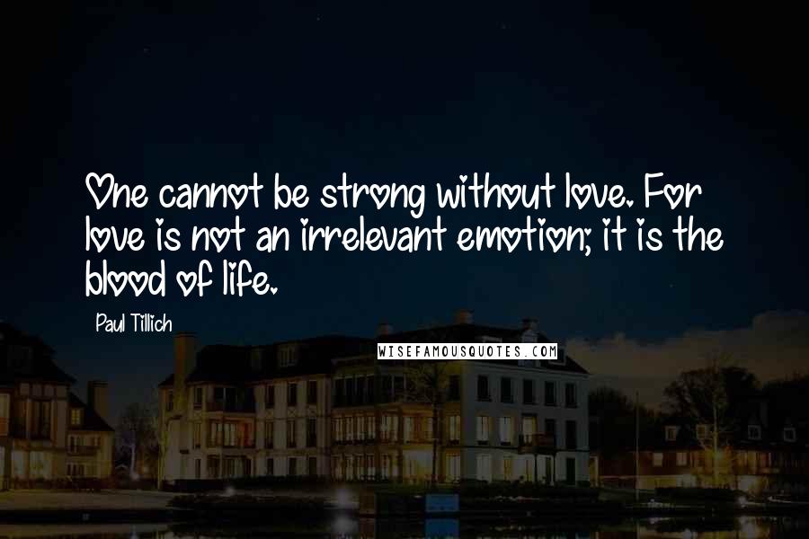 Paul Tillich Quotes: One cannot be strong without love. For love is not an irrelevant emotion; it is the blood of life.