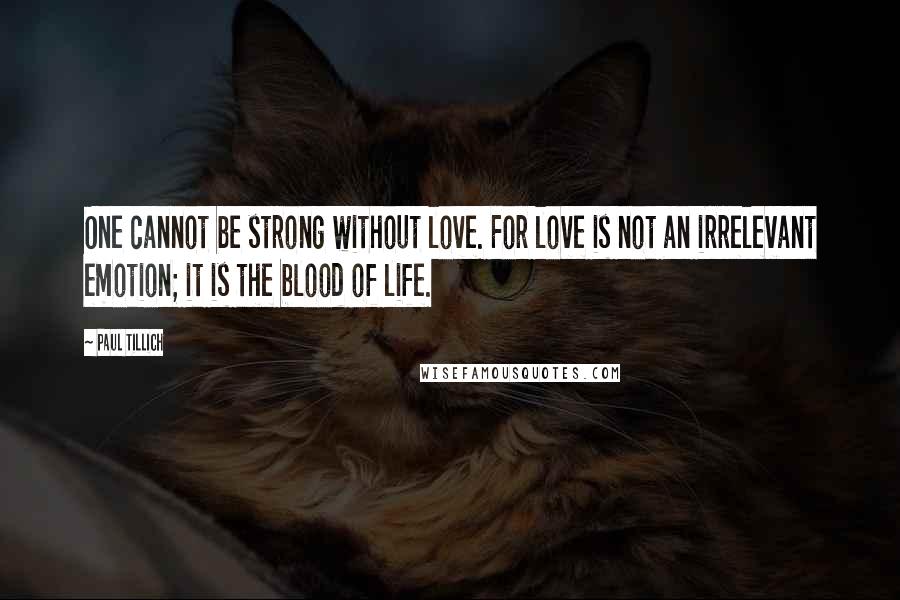 Paul Tillich Quotes: One cannot be strong without love. For love is not an irrelevant emotion; it is the blood of life.