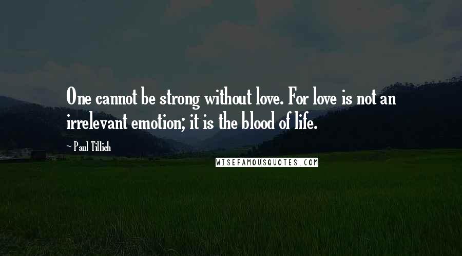 Paul Tillich Quotes: One cannot be strong without love. For love is not an irrelevant emotion; it is the blood of life.