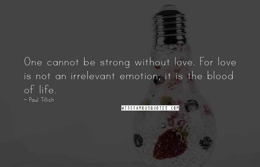 Paul Tillich Quotes: One cannot be strong without love. For love is not an irrelevant emotion; it is the blood of life.