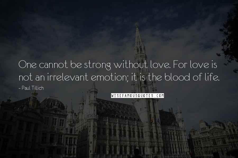 Paul Tillich Quotes: One cannot be strong without love. For love is not an irrelevant emotion; it is the blood of life.