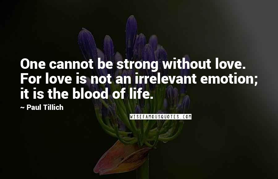 Paul Tillich Quotes: One cannot be strong without love. For love is not an irrelevant emotion; it is the blood of life.