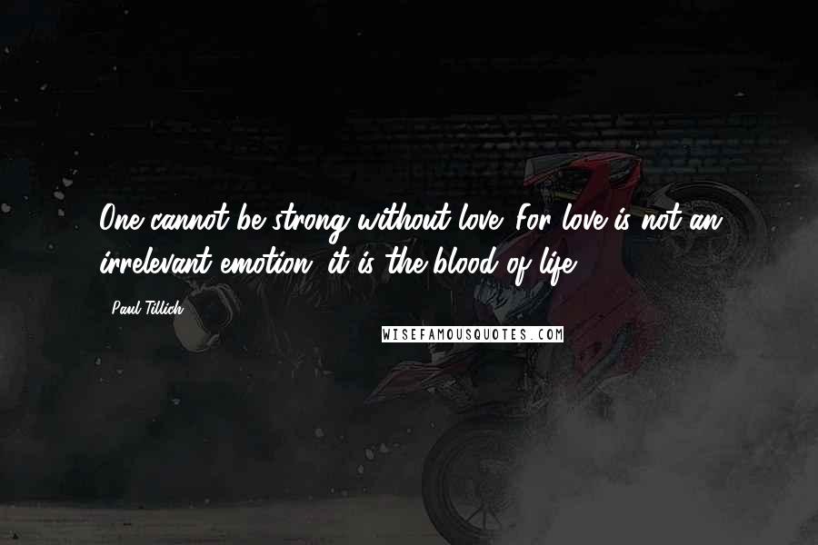 Paul Tillich Quotes: One cannot be strong without love. For love is not an irrelevant emotion; it is the blood of life.