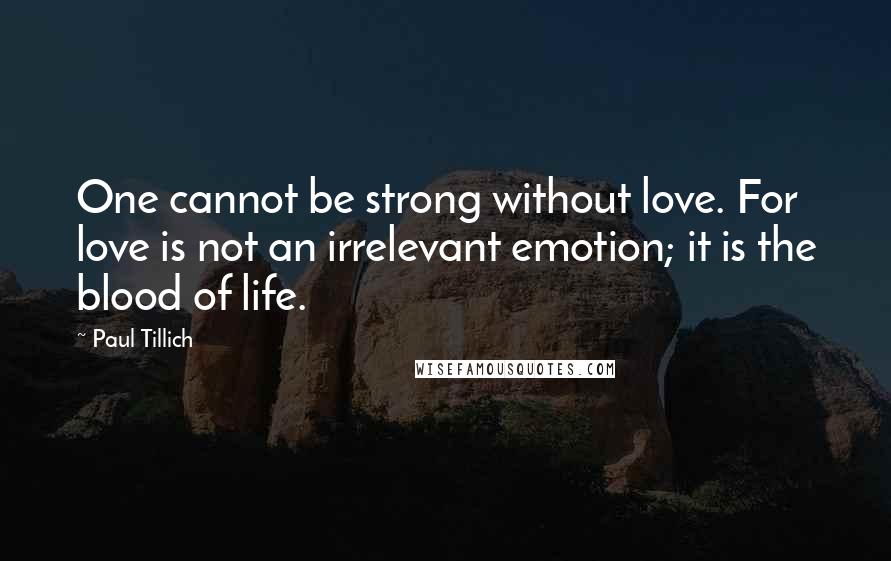 Paul Tillich Quotes: One cannot be strong without love. For love is not an irrelevant emotion; it is the blood of life.