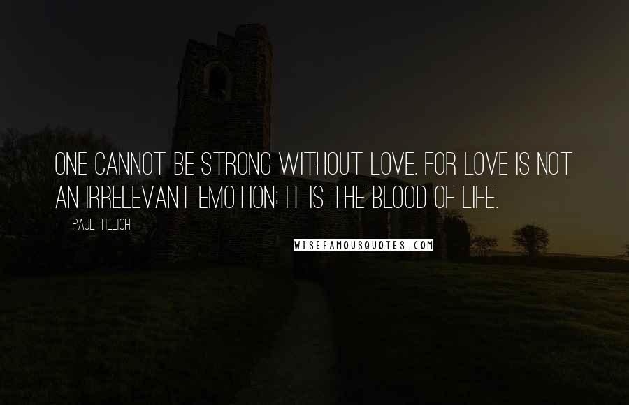 Paul Tillich Quotes: One cannot be strong without love. For love is not an irrelevant emotion; it is the blood of life.