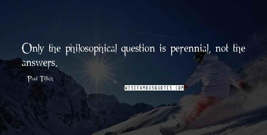 Paul Tillich Quotes: Only the philosophical question is perennial, not the answers.