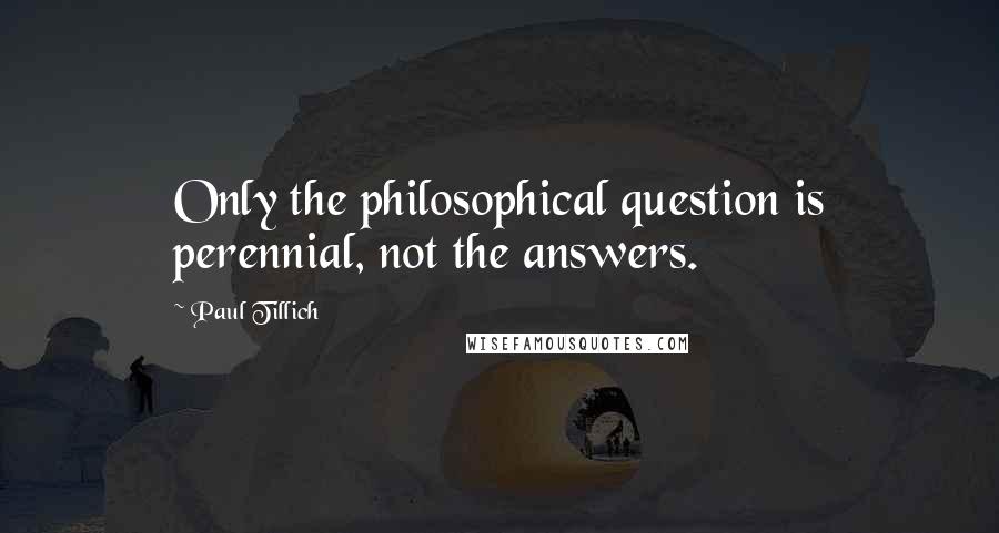 Paul Tillich Quotes: Only the philosophical question is perennial, not the answers.