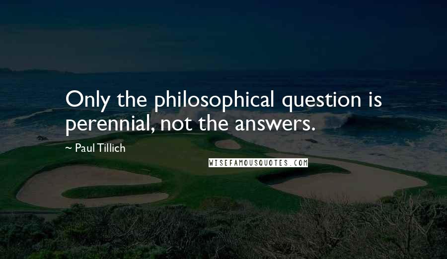 Paul Tillich Quotes: Only the philosophical question is perennial, not the answers.