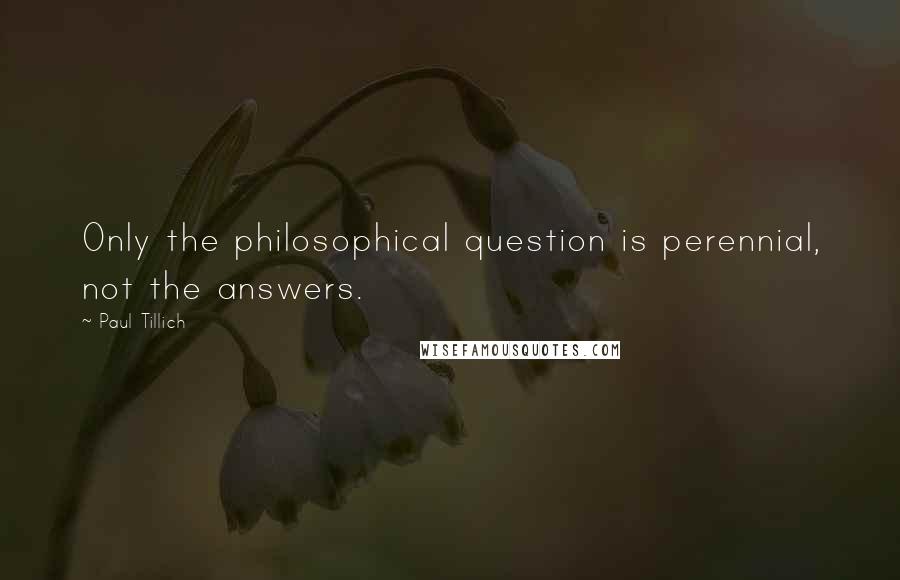 Paul Tillich Quotes: Only the philosophical question is perennial, not the answers.