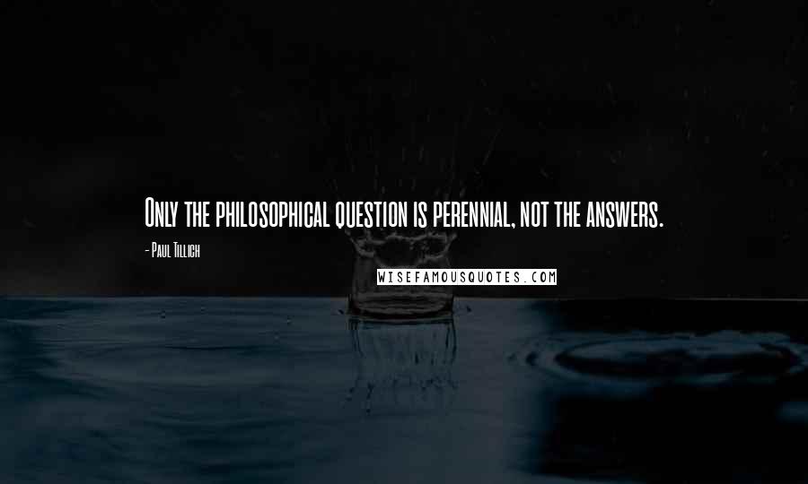 Paul Tillich Quotes: Only the philosophical question is perennial, not the answers.