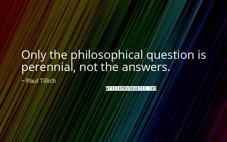 Paul Tillich Quotes: Only the philosophical question is perennial, not the answers.