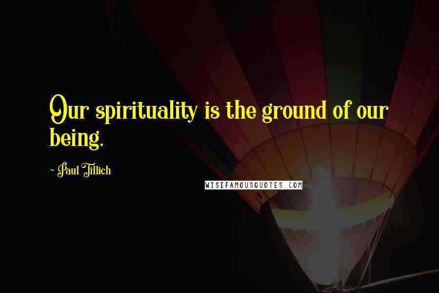 Paul Tillich Quotes: Our spirituality is the ground of our being.