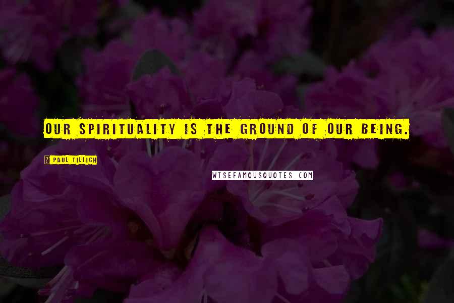 Paul Tillich Quotes: Our spirituality is the ground of our being.